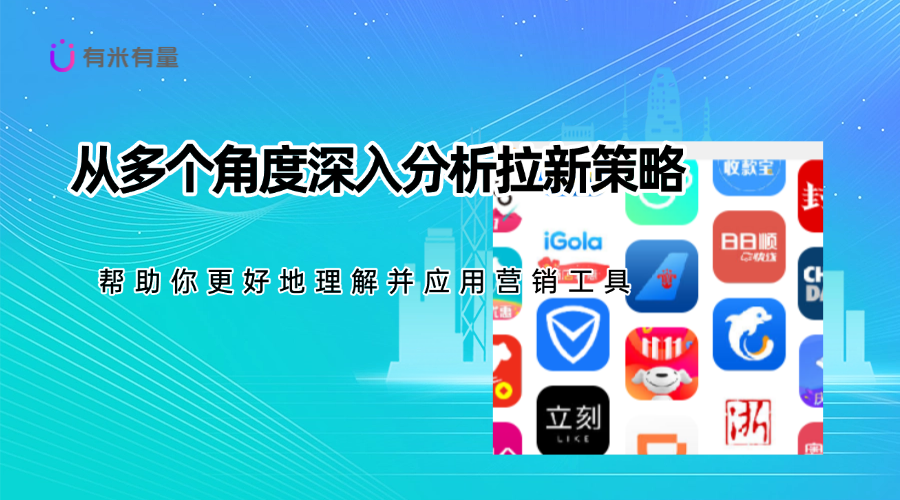 如何有效拉新：营销业务与工具的全方位解读